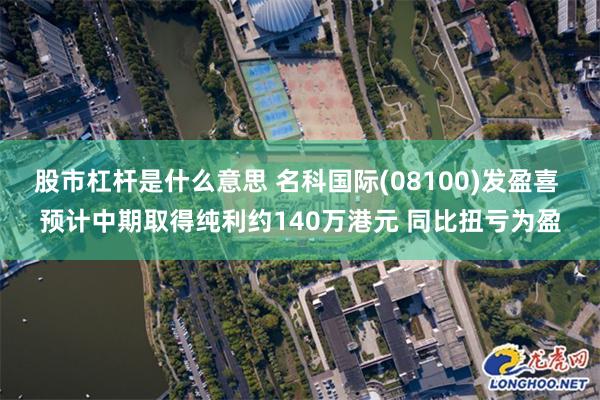 股市杠杆是什么意思 名科国际(08100)发盈喜 预计中期取得纯利约140万港元 同比扭亏为盈