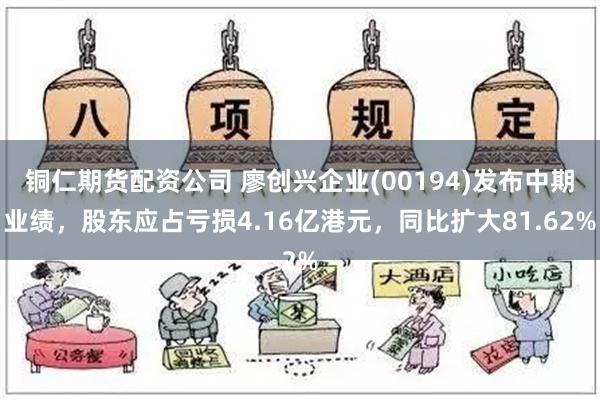 铜仁期货配资公司 廖创兴企业(00194)发布中期业绩，股东应占亏损4.16亿港元，同比扩大81.62%