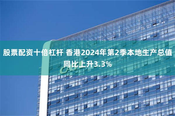 股票配资十倍杠杆 香港2024年第2季本地生产总值同比上升3.3%