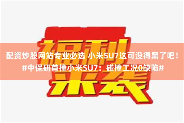 配资炒股网站专业必选 小米SU7这可没得黑了吧！ #中保研首撞小米SU7：碰撞工况0缺陷#