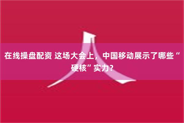 在线操盘配资 这场大会上，中国移动展示了哪些“硬核”实力？