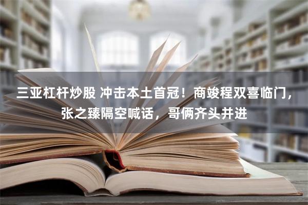 三亚杠杆炒股 冲击本土首冠！商竣程双喜临门，张之臻隔空喊话，哥俩齐头并进