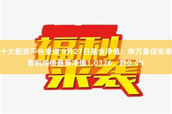 十大配资平台查询 9月27日基金净值：申万菱信安泰景利纯债最新净值1.0326，跌0.4%