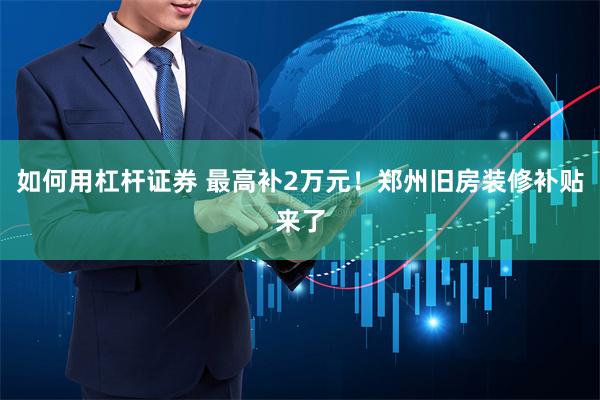 如何用杠杆证券 最高补2万元！郑州旧房装修补贴来了