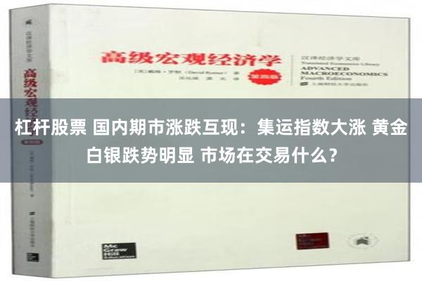 杠杆股票 国内期市涨跌互现：集运指数大涨 黄金白银跌势明显 市场在交易什么？