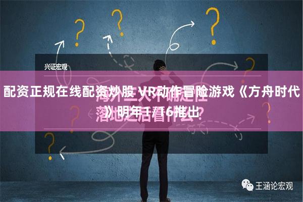 配资正规在线配资炒股 VR动作冒险游戏《方舟时代》明年1/16推出