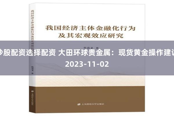 炒股配资选择配资 大田环球贵金属：现货黄金操作建议2023-11-02