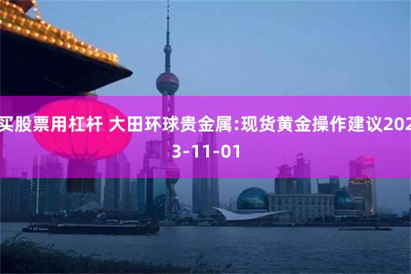 买股票用杠杆 大田环球贵金属:现货黄金操作建议2023-11-01