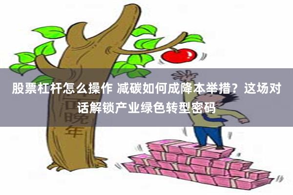 股票杠杆怎么操作 减碳如何成降本举措？这场对话解锁产业绿色转型密码