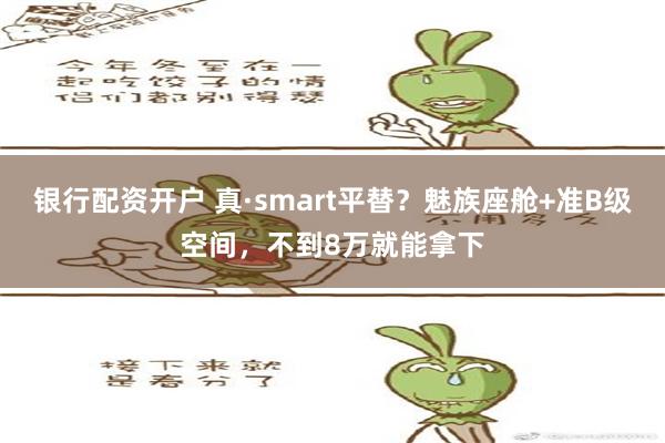 银行配资开户 真·smart平替？魅族座舱+准B级空间，不到8万就能拿下