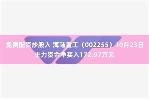 免费配资炒股入 海陆重工（002255）10月23日主力资金净买入172.97万元