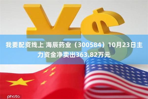 我要配资线上 海辰药业（300584）10月23日主力资金净卖出363.82万元