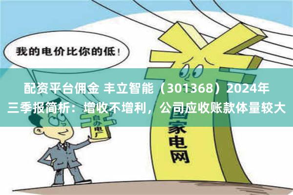 配资平台佣金 丰立智能（301368）2024年三季报简析：增收不增利，公司应收账款体量较大