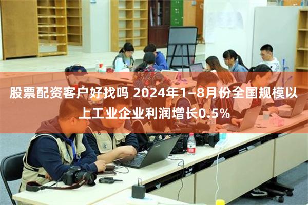 股票配资客户好找吗 2024年1—8月份全国规模以上工业企业利润增长0.5%