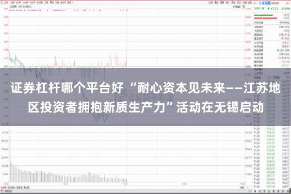 证券杠杆哪个平台好 “耐心资本见未来——江苏地区投资者拥抱新质生产力”活动在无锡启动
