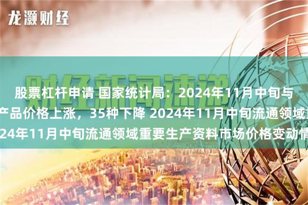 股票杠杆申请 国家统计局：2024年11月中旬与11月上旬相比，15种产品价格上涨，35种下降 2024年11月中旬流通领域重要生产资料市场价格变动情况