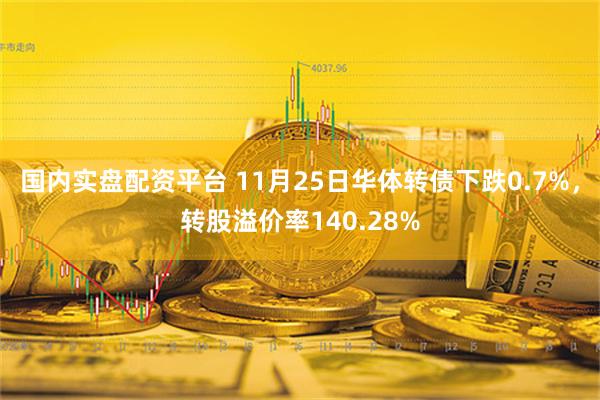 国内实盘配资平台 11月25日华体转债下跌0.7%，转股溢价率140.28%