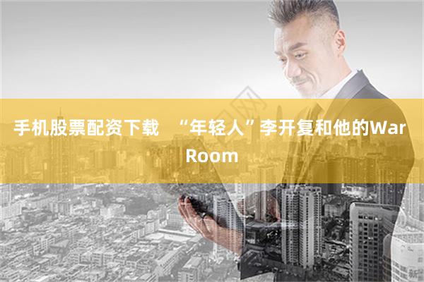 手机股票配资下载   “年轻人”李开复和他的War Room