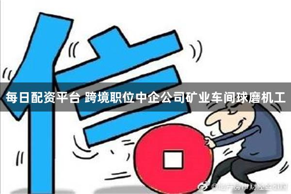 每日配资平台 跨境职位中企公司矿业车间球磨机工