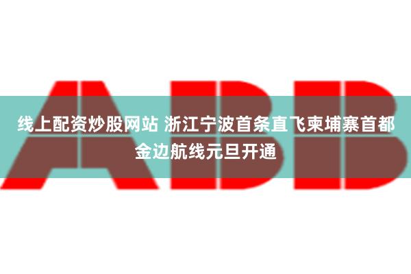 线上配资炒股网站 浙江宁波首条直飞柬埔寨首都金边航线元旦开通