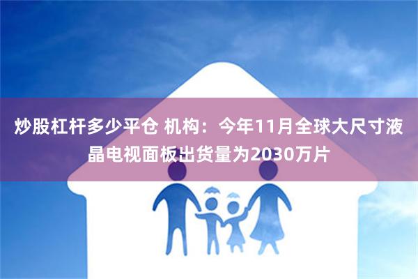 炒股杠杆多少平仓 机构：今年11月全球大尺寸液晶电视面板出货量为2030万片