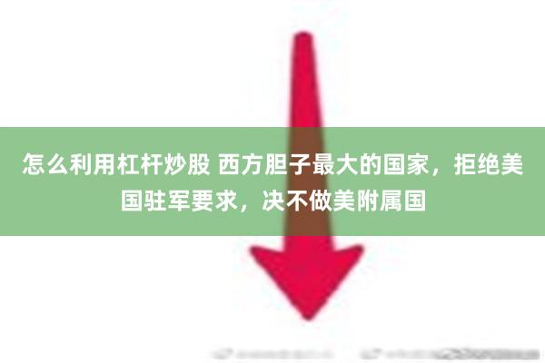 怎么利用杠杆炒股 西方胆子最大的国家，拒绝美国驻军要求，决不做美附属国