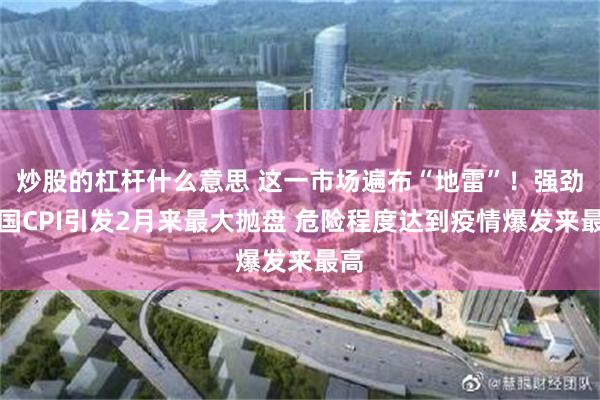 炒股的杠杆什么意思 这一市场遍布“地雷”！强劲美国CPI引发2月来最大抛盘 危险程度达到疫情爆发来最高