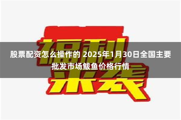 股票配资怎么操作的 2025年1月30日全国主要批发市场鲅鱼价格行情