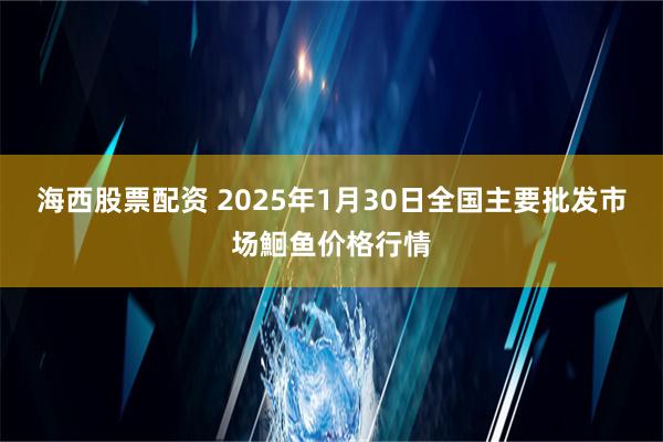 海西股票配资 2025年1月30日全国主要批发市场鮰鱼价格行情