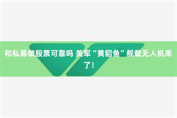 和私募做股票可靠吗 美军“黄貂鱼”舰载无人机来了！