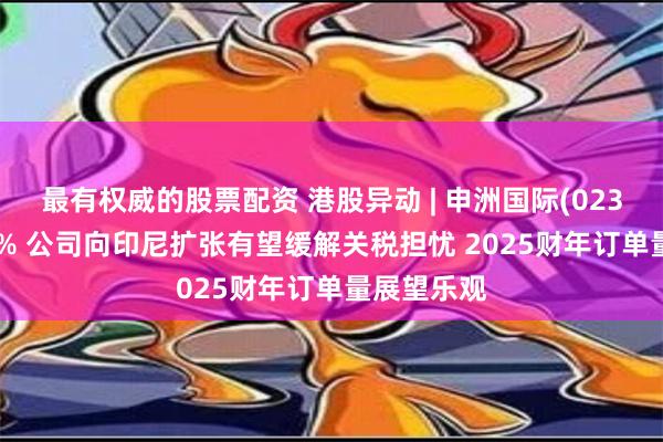 最有权威的股票配资 港股异动 | 申洲国际(02313)涨超7% 公司向印尼扩张有望缓解关税担忧 2025财年订单量展望乐观