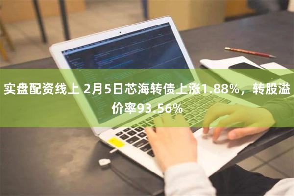 实盘配资线上 2月5日芯海转债上涨1.88%，转股溢价率93.56%