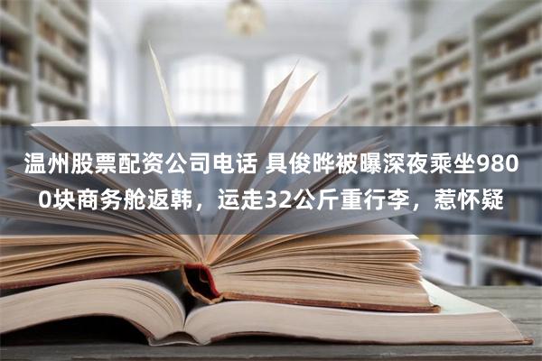 温州股票配资公司电话 具俊晔被曝深夜乘坐9800块商务舱返韩，运走32公斤重行李，惹怀疑