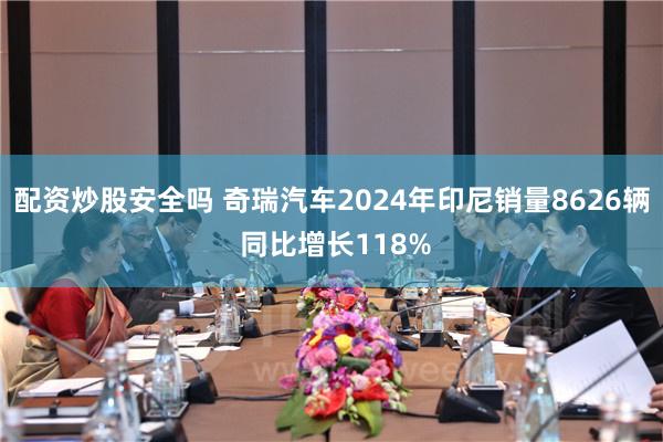 配资炒股安全吗 奇瑞汽车2024年印尼销量8626辆 同比增长118%