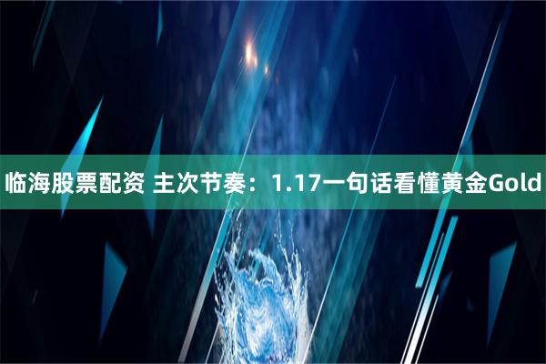 临海股票配资 主次节奏：1.17一句话看懂黄金Gold