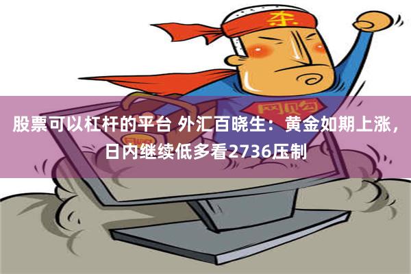 股票可以杠杆的平台 外汇百晓生：黄金如期上涨，日内继续低多看2736压制